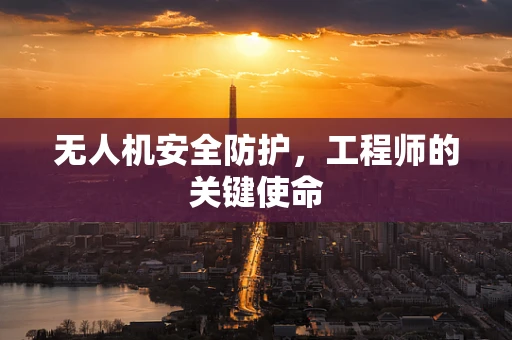 无人机安全防护，工程师的关键使命