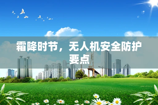 霜降时节，无人机安全防护要点