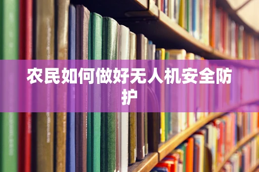 农民如何做好无人机安全防护