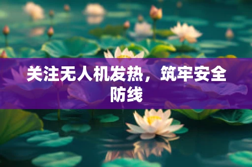 关注无人机发热，筑牢安全防线
