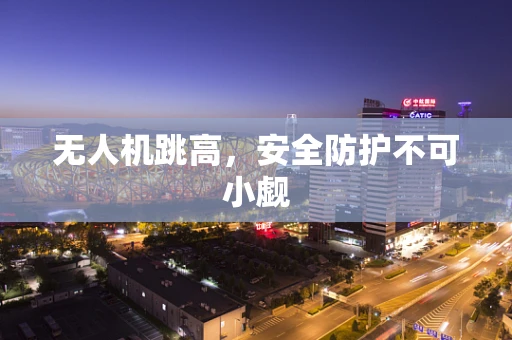 无人机跳高，安全防护不可小觑