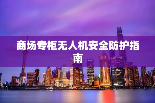 商场专柜无人机安全防护指南