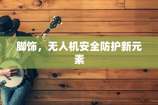 脚饰，无人机安全防护新元素