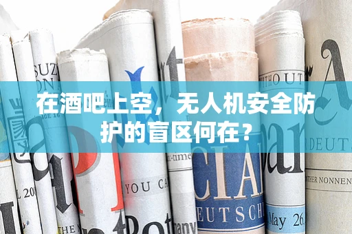 在酒吧上空，无人机安全防护的盲区何在？
