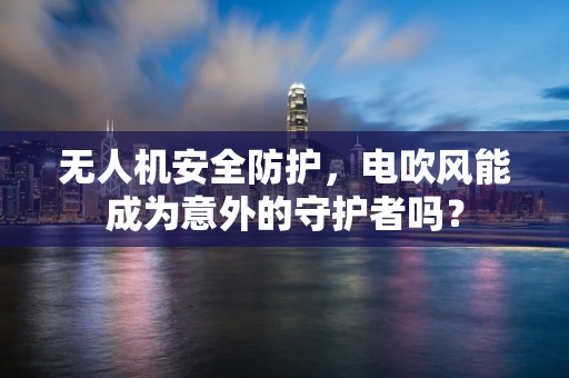 无人机安全防护，电吹风能成为意外的守护者吗？