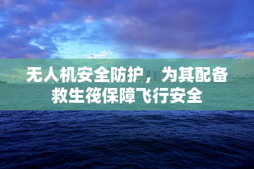 无人机安全防护，为其配备救生筏保障飞行安全