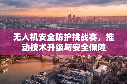 无人机安全防护挑战赛，推动技术升级与安全保障