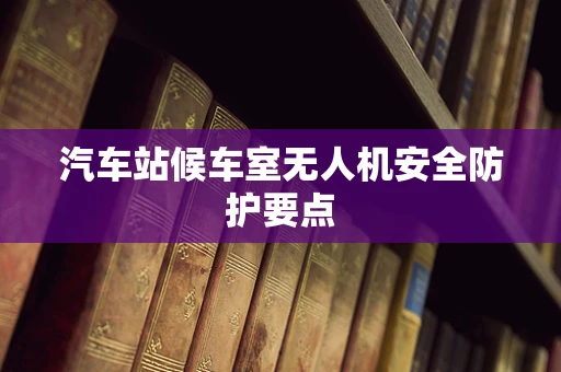 汽车站候车室无人机安全防护要点