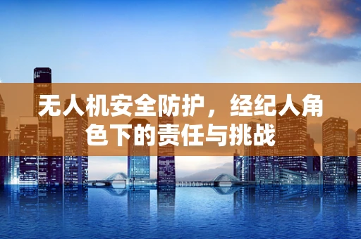 无人机安全防护，经纪人角色下的责任与挑战