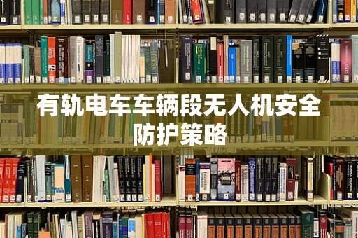 有轨电车车辆段无人机安全防护策略