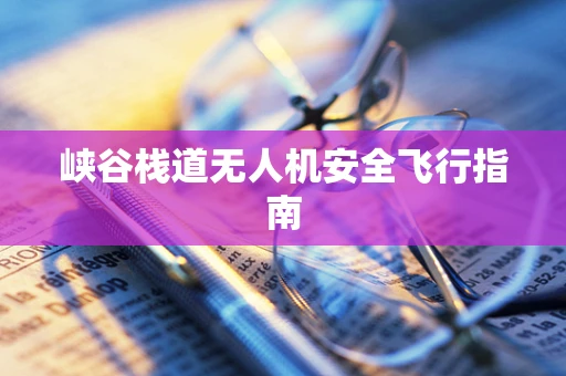 峡谷栈道无人机安全飞行指南