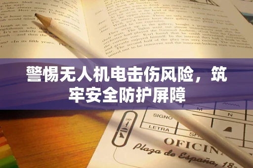警惕无人机电击伤风险，筑牢安全防护屏障