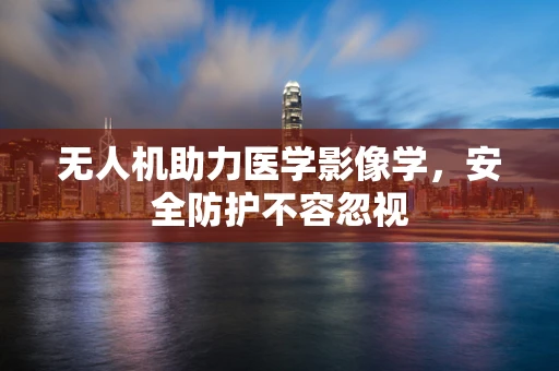 无人机助力医学影像学，安全防护不容忽视