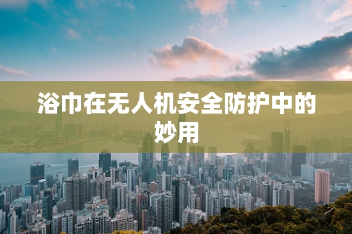 浴巾在无人机安全防护中的妙用