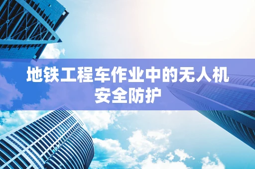 地铁工程车作业中的无人机安全防护