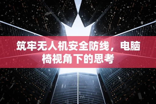 筑牢无人机安全防线，电脑椅视角下的思考