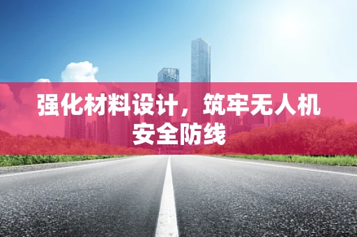 强化材料设计，筑牢无人机安全防线