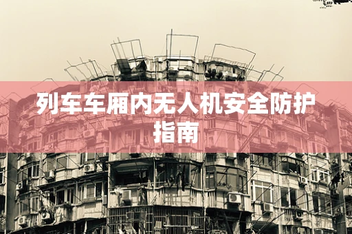 列车车厢内无人机安全防护指南