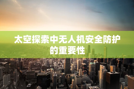 太空探索中无人机安全防护的重要性