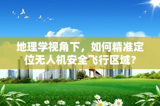 地理学视角下，如何精准定位无人机安全飞行区域？