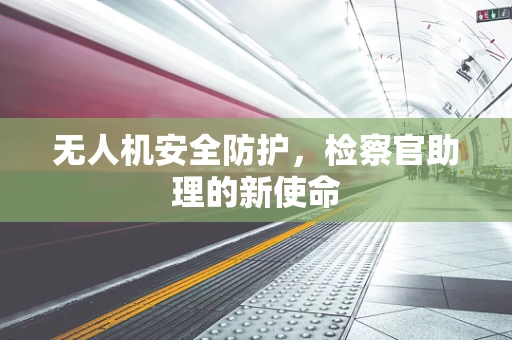 无人机安全防护，检察官助理的新使命