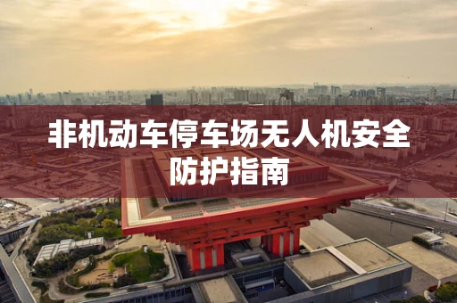 非机动车停车场无人机安全防护指南