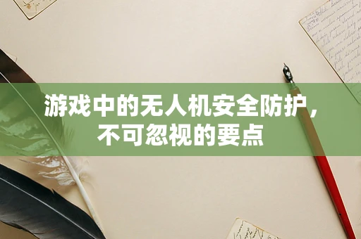 游戏中的无人机安全防护，不可忽视的要点