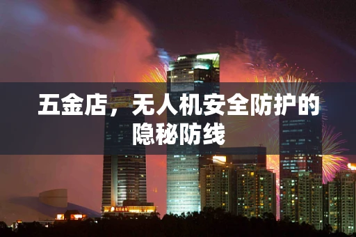 五金店，无人机安全防护的隐秘防线