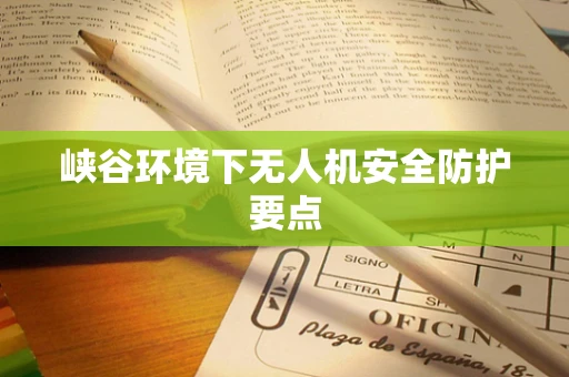 峡谷环境下无人机安全防护要点