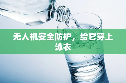 无人机安全防护，给它穿上泳衣