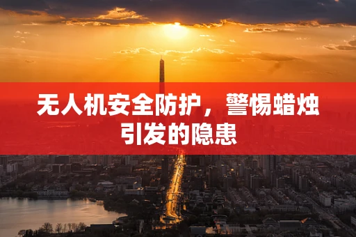 无人机安全防护，警惕蜡烛引发的隐患