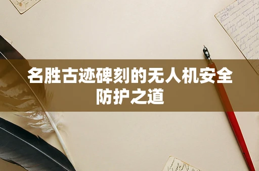 名胜古迹碑刻的无人机安全防护之道
