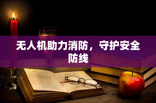 无人机助力消防，守护安全防线