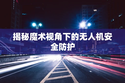 揭秘魔术视角下的无人机安全防护