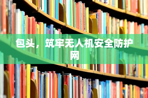 包头，筑牢无人机安全防护网