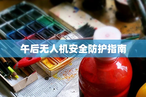 午后无人机安全防护指南