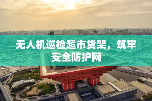 无人机巡检超市货架，筑牢安全防护网