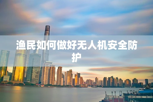 渔民如何做好无人机安全防护