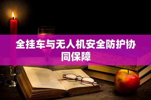 全挂车与无人机安全防护协同保障