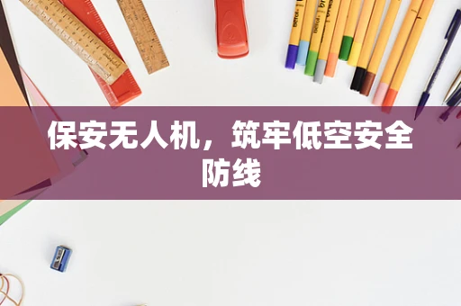 保安无人机，筑牢低空安全防线