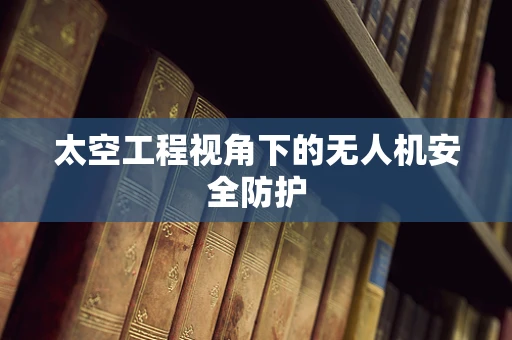 太空工程视角下的无人机安全防护