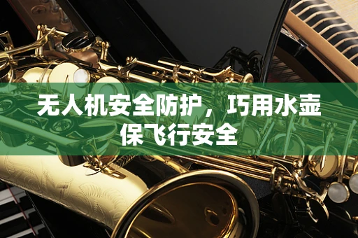 无人机安全防护，巧用水壶保飞行安全