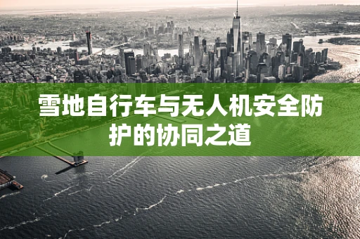 雪地自行车与无人机安全防护的协同之道