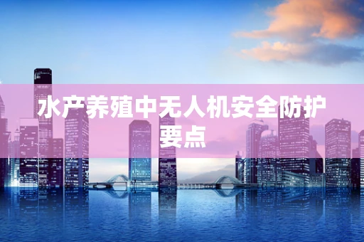 水产养殖中无人机安全防护要点