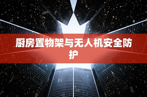 厨房置物架与无人机安全防护