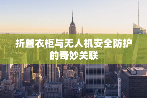 折叠衣柜与无人机安全防护的奇妙关联