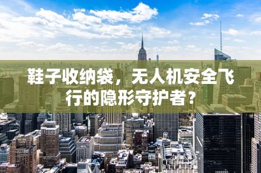 鞋子收纳袋，无人机安全飞行的隐形守护者？