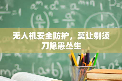 无人机安全防护，莫让剃须刀隐患丛生
