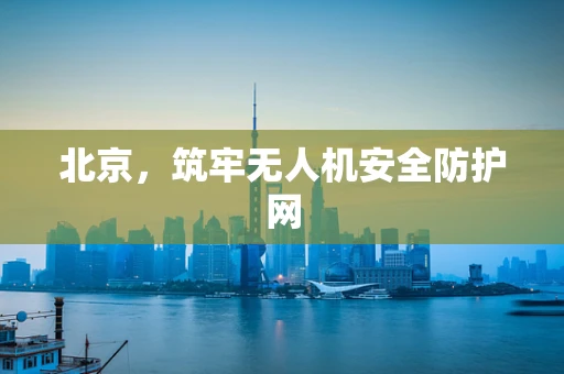 北京，筑牢无人机安全防护网