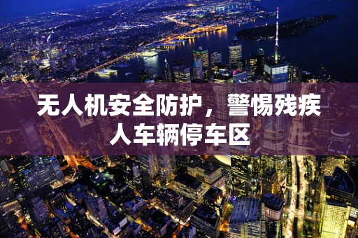 无人机安全防护，警惕残疾人车辆停车区